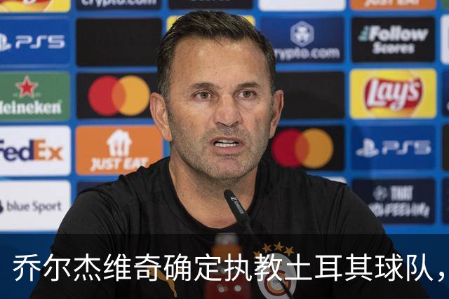 乔尔杰维奇确定执教土耳其球队，在中国男篮下课后 首度拿起教鞭！